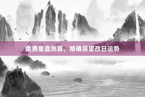 免费星盘测算，精确展望改日运势