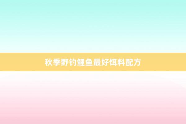 秋季野钓鲤鱼最好饵料配方