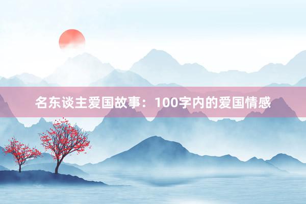名东谈主爱国故事：100字内的爱国情感